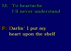 M2 T0 heartache
I'll never understand

F2 Darlin' I put my
heart upon the shelf