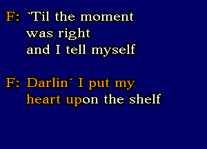 F2 Til the moment
was right
and I tell myself

2 Darlin' I put my
heart upon the shelf