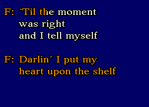 F2 Til the moment
was right
and I tell myself

2 Darlin' I put my
heart upon the shelf