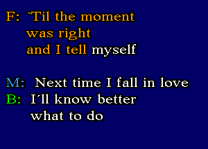 F2 Til the moment
was right
and I tell myself

M2 Next time I fall in love
B2 I'll know better
what to do