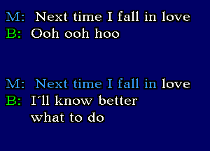 M2 Next time I fall in love
B2 Ooh ooh hoo

M2 Next time I fall in love

B2 I'll know better
what to do