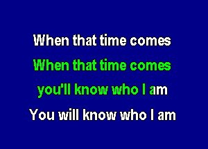 When that time comes
When that time comes

you'll know who I am

You will know who I am