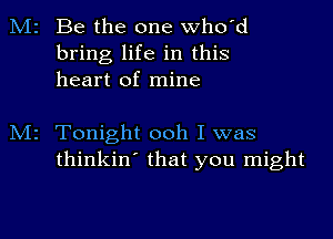 M2 Be the one who'd
bring life in this
heart of mine

M2 Tonight ooh I was
thinkin' that you might