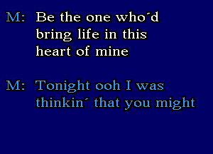 M2 Be the one who'd
bring life in this
heart of mine

M2 Tonight ooh I was
thinkin' that you might