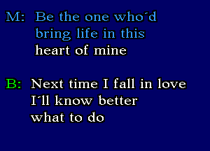 M2 Be the one who'd
bring life in this
heart of mine

B2 Next time I fall in love
I'll know better
what to do