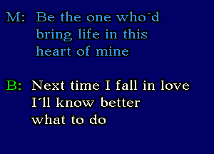 M2 Be the one who'd
bring life in this
heart of mine

B2 Next time I fall in love
I'll know better
what to do