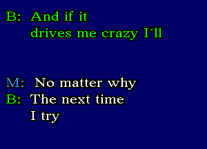 B2 And if it
drives me crazy I'll

M2 No matter why
B2 The next time
I try