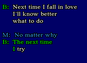 B2 Next time I fall in love
I'll know better
what to do

M2 No matter why
B2 The next time
I try