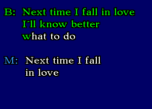 B2 Next time I fall in love
I'll know better
what to do

M2 Next time I fall
in love