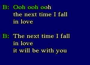 B2 Ooh ooh ooh

the next time I fall
in love

B2 The next time I fall
in love
it will be With you