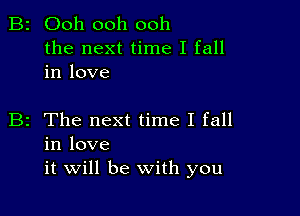 B2 Ooh ooh ooh

the next time I fall
in love

B2 The next time I fall
in love
it will be With you