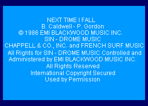 NEXT TIME I FALL
B. Caldwell- P. Gordon
1986 EMI BLACKWOOD MUSIC INC.
SIN - DROME MUSIC
CHAPPELL 8 00., INC. and FRENCH SURF MUSIC
All Rights for SIN - DROME MUSIC Controlled and
Administered by EMI BLACKWOOD MUSIC INC.
All Rights Reserved

International Copyright Secured
Used by Permission