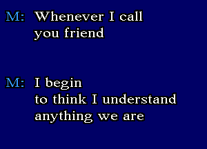 M2 Whenever I call
you friend

I begin
to think I understand
anything we are