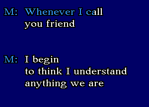 M2 Whenever I call
you friend

I begin
to think I understand
anything we are