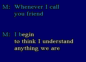 M2 Whenever I call
you friend

I begin
to think I understand
anything we are