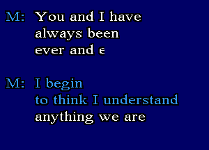 M2 You and I have
always been
ever and e

I begin
to think I understand
anything we are