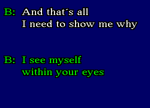 B2 And that's all
I need to show me Why

B2 I see myself
within your eyes