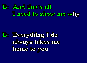 B2 And that's all
I need to show me Why

z Everything I do
always takes me
home to you