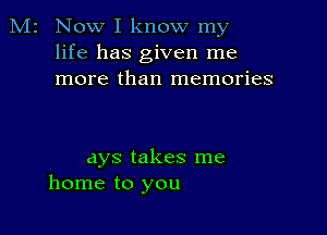 M2 Now I know my
life has given me
more than memories

dys takes me
home to you