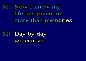 M2 Now I know my
life has given me
more than memories

Day by day
we can see