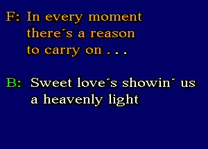 Fr In every moment
there's a reason
to carry on . . .

B2 Sweet love's showin' us
a heavenly light