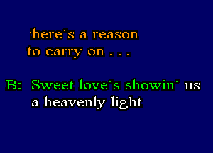 here's a reason
to carry on . . .

B2 Sweet love's showin' us
a heavenly light