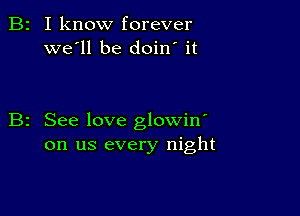 B2 I know forever
we'll be doin' it

B2 See love glowin'
on us every night