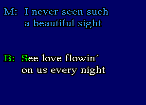 M2 I never seen such
a beautiful sight

B2 See love flowin'
on us every night