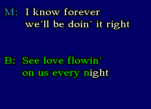 M2 I know forever
we'll be doin' it right

B2 See love flowin'
on us every night