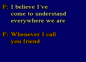 F2 I believe I've
come to understand
everywhere we are

F2 XVhenever I call
you friend