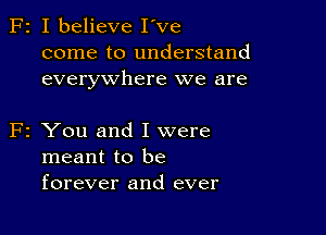 I believe I've
come to understand
everywhere we are

You and I were
meant to be
forever and ever