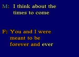 M2 I think about the
times to come

F2 You and I were
meant to be
forever and ever