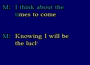 M2 I think about the
times to come

M2 Knowing I will be
the lucl'