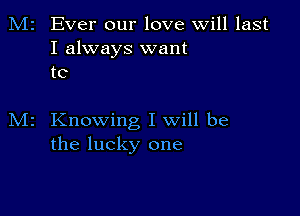 M2 Ever our love Will last
I always want
to

Knowing I will be
the lucky one