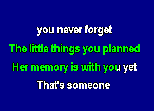 you never forget

The little things you planned

Her memory is with you yet
That's someone