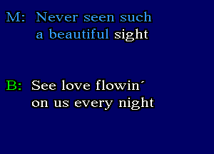 M2 Never seen such
a beautiful sight

B2 See love flowin'
on us every night