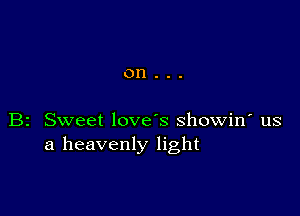 on...

B2 Sweet love's showin' us
a heavenly light