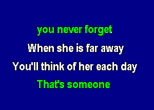 you never forget
When she is far away

You'll think of her each day
That's someone