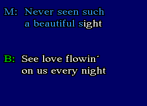 M2 Never seen such
a beautiful sight

B2 See love flowin'
on us every night