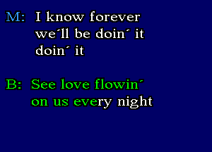 M2 I know forever
we'll be doin' it
doin' it

B2 See love flowin'
on us every night