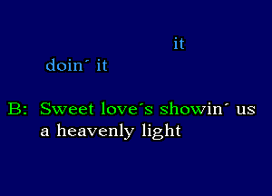 doin' it

B2 Sweet love's showin' us
a heavenly light