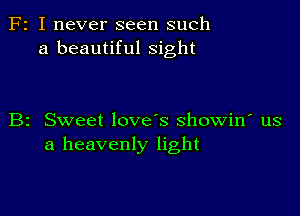 F2 I never seen such
a beautiful sight

B2 Sweet love's showin' us
a heavenly light