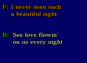 F2 I never seen such
a beautiful sight

B2 See love flowin'
on us every night