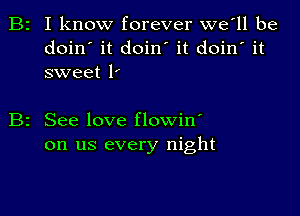 B2 I know forever we'll be
doin' it doin' it doin' it
sweet 1

See love flowin'
on us every night