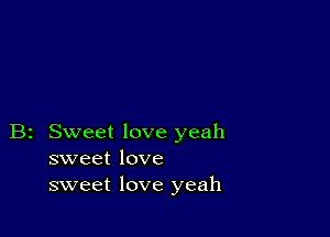 B2 Sweet love yeah
sweet love
sweet love yeah