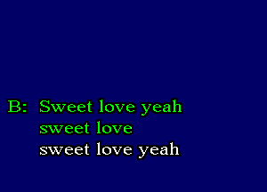 B2 Sweet love yeah
sweet love
sweet love yeah