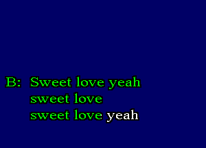 B2 Sweet love yeah
sweet love
sweet love yeah