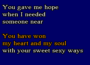 You gave me hope
when I needed
someone near

You have won

my heart and my soul
With your sweet sexy ways