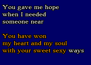 You gave me hope
when I needed
someone near

You have won

my heart and my soul
With your sweet sexy ways