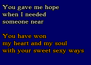 You gave me hope
when I needed
someone near

You have won

my heart and my soul
With your sweet sexy ways